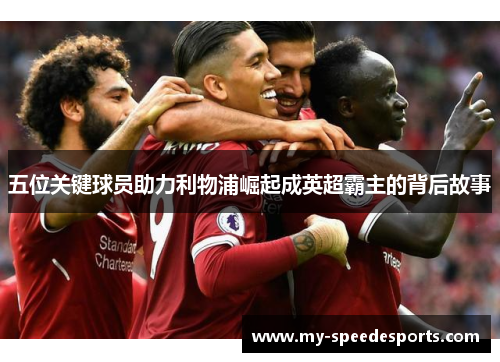五位关键球员助力利物浦崛起成英超霸主的背后故事
