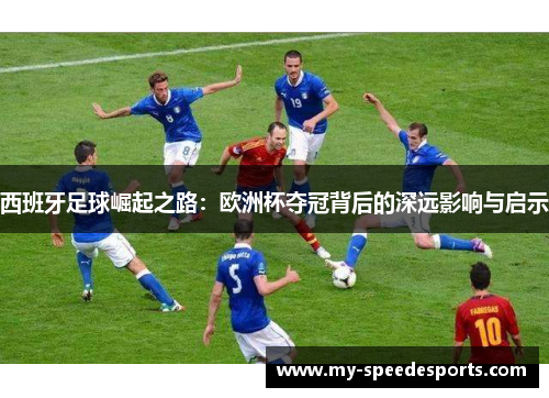 西班牙足球崛起之路：欧洲杯夺冠背后的深远影响与启示
