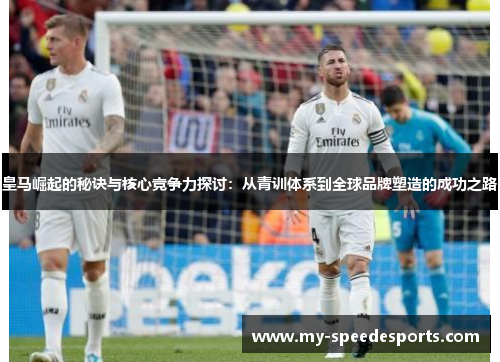 皇马崛起的秘诀与核心竞争力探讨：从青训体系到全球品牌塑造的成功之路