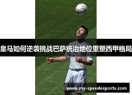 皇马如何逆袭挑战巴萨统治地位重塑西甲格局
