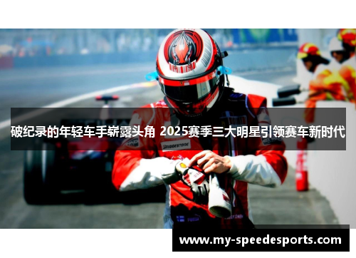 破纪录的年轻车手崭露头角 2025赛季三大明星引领赛车新时代