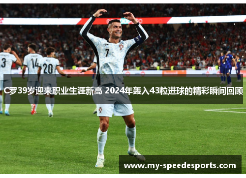 C罗39岁迎来职业生涯新高 2024年轰入43粒进球的精彩瞬间回顾
