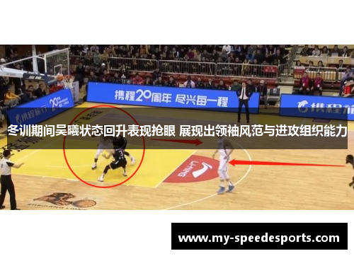 冬训期间吴曦状态回升表现抢眼 展现出领袖风范与进攻组织能力