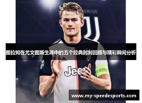 图拉姆在尤文图斯生涯中的五个经典时刻回顾与精彩瞬间分析