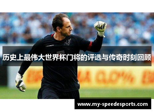 历史上最伟大世界杯门将的评选与传奇时刻回顾 历史上最伟大世界杯门将的评选与传奇时刻回顾