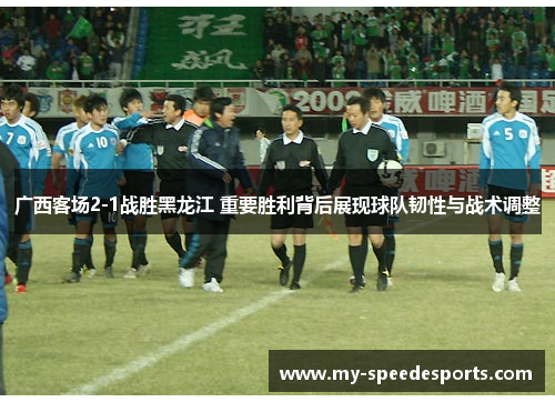 广西客场2-1战胜黑龙江 重要胜利背后展现球队韧性与战术调整