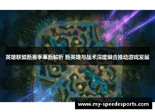 英雄联盟新赛季革新解析 新英雄与战术深度融合推动游戏发展