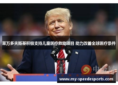 莱万多夫斯基积极支持儿童医疗救助项目 助力改善全球医疗条件