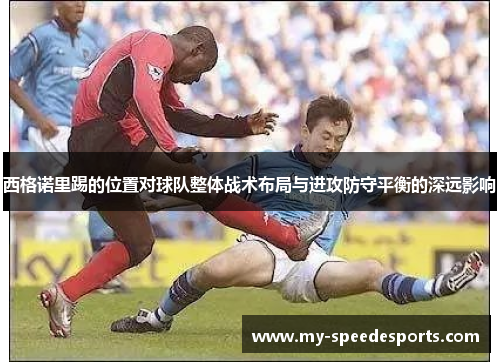 西格诺里踢的位置对球队整体战术布局与进攻防守平衡的深远影响