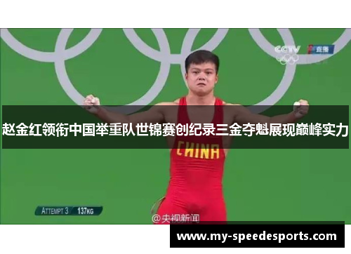 赵金红领衔中国举重队世锦赛创纪录三金夺魁展现巅峰实力