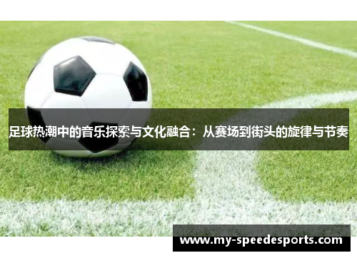 足球热潮中的音乐探索与文化融合:从赛场到街头的旋律与节奏 足球热潮中的音乐探索与文化融合:从赛场到街头的旋律与节奏