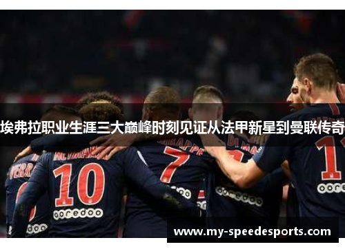 埃弗拉职业生涯三大巅峰时刻见证从法甲新星到曼联传奇 埃弗拉职业生涯三大巅峰时刻见证从法甲新星到曼联传奇