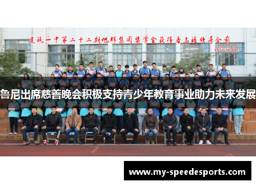 鲁尼出席慈善晚会积极支持青少年教育事业助力未来发展